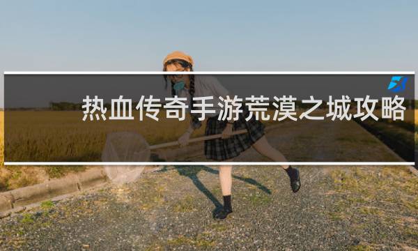 热血传奇手游荒漠之城攻略