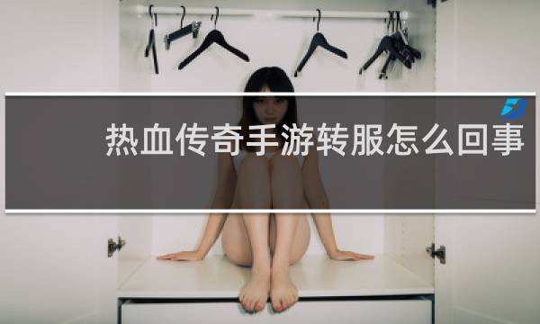 热血传奇手游转服怎么回事