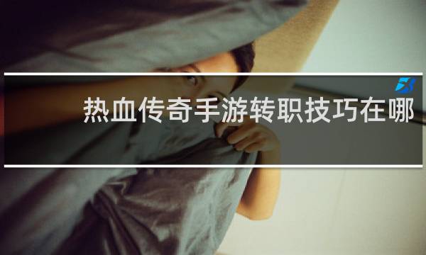 热血传奇手游转职技巧在哪