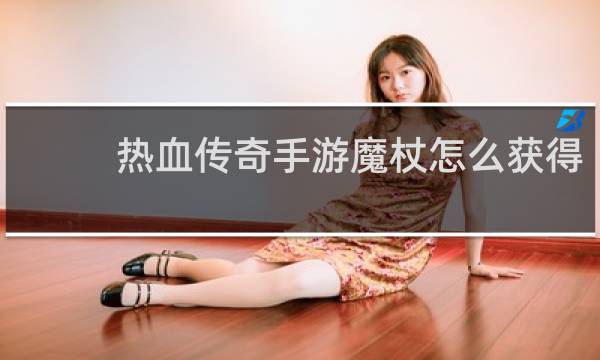 热血传奇手游魔杖怎么获得