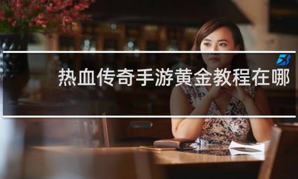 热血传奇手游黄金教程在哪