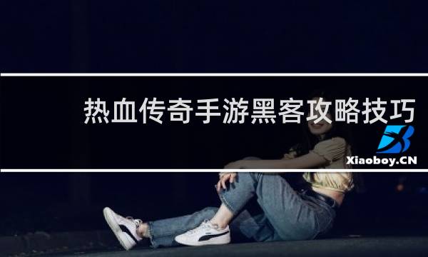 热血传奇手游黑客攻略技巧
