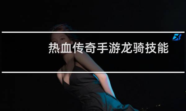 热血传奇手游龙骑技能