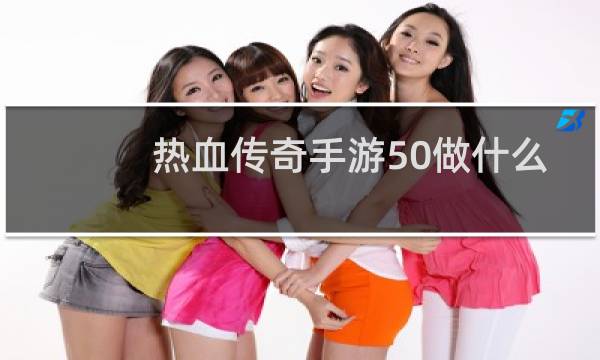 热血传奇手游50做什么