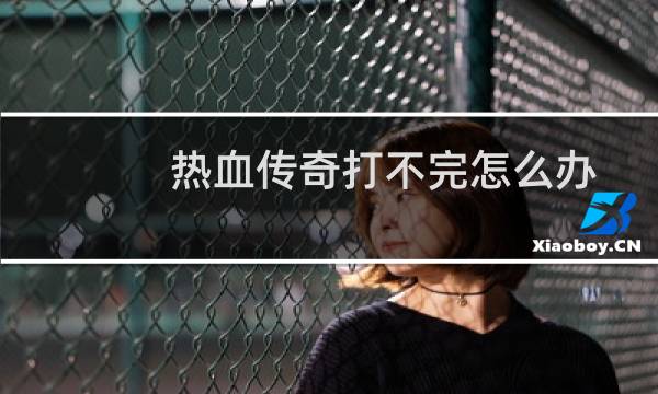 热血传奇打不完怎么办