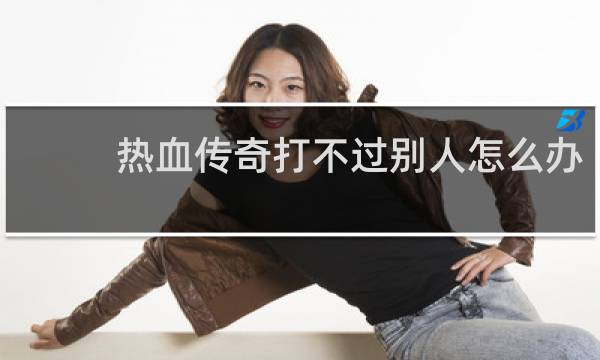 热血传奇打不过别人怎么办