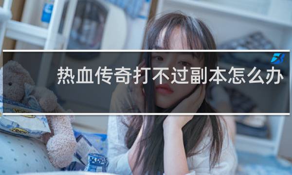 热血传奇打不过副本怎么办