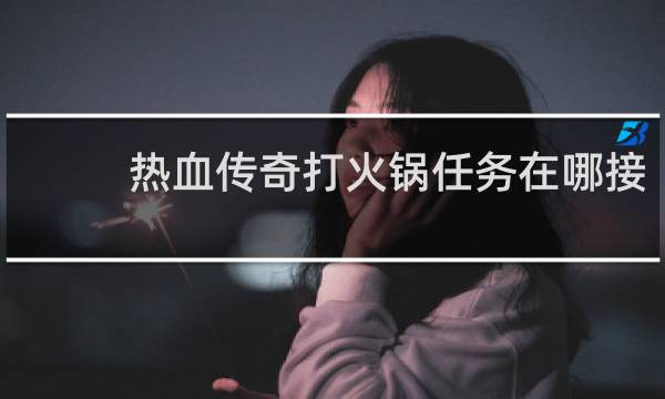 热血传奇打火锅任务在哪接