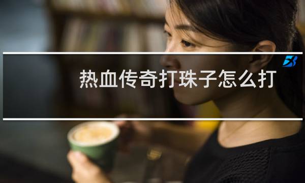热血传奇打珠子怎么打