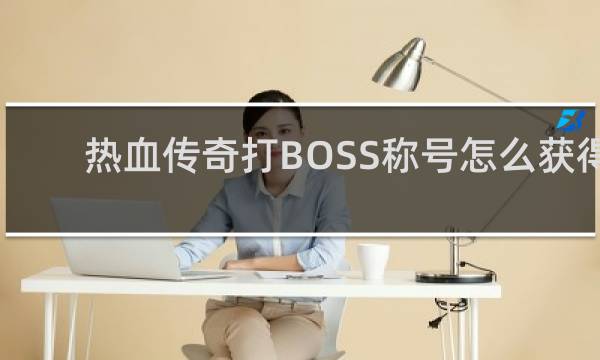 热血传奇打BOSS称号怎么获得
