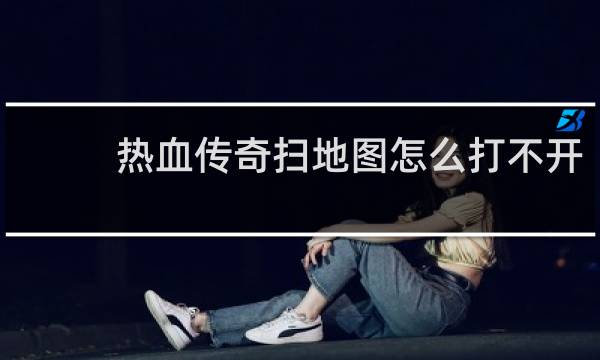 热血传奇扫地图怎么打不开