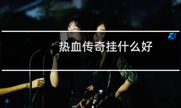 热血传奇挂什么好