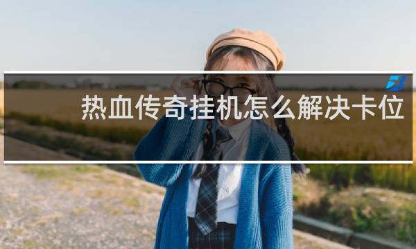 热血传奇挂机怎么解决卡位