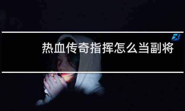 热血传奇指挥怎么当副将