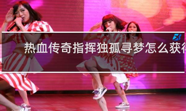 热血传奇指挥独孤寻梦怎么获得