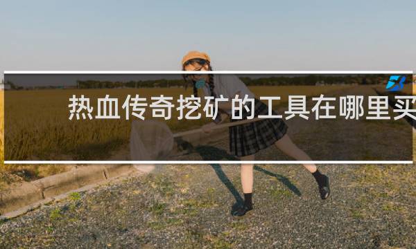 热血传奇挖矿的工具在哪里买