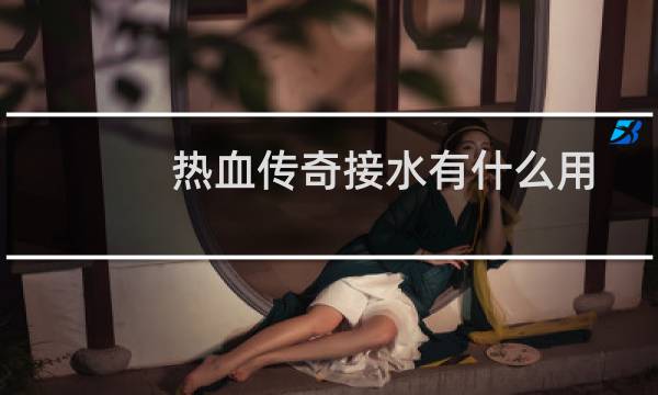 热血传奇接水有什么用