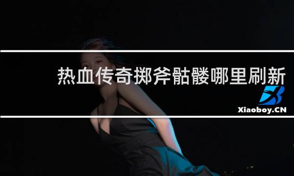 热血传奇掷斧骷髅哪里刷新