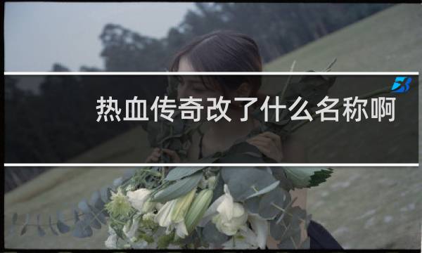 热血传奇改了什么名称啊