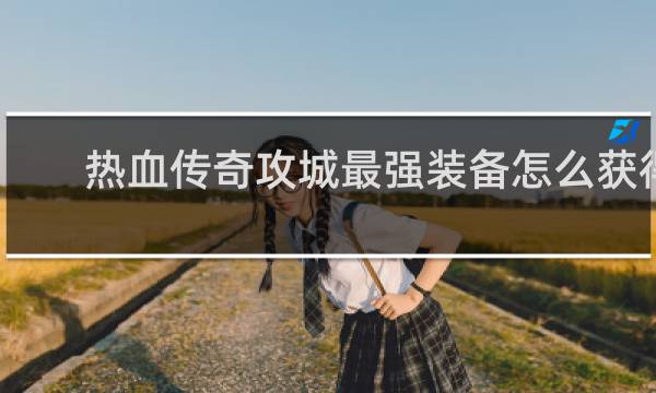 热血传奇攻城最强装备怎么获得