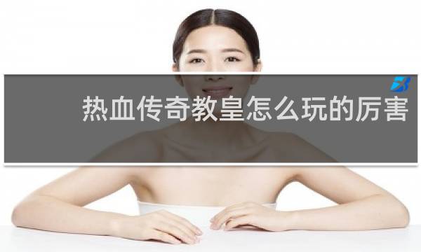 热血传奇教皇怎么玩的厉害