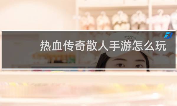 热血传奇散人手游怎么玩