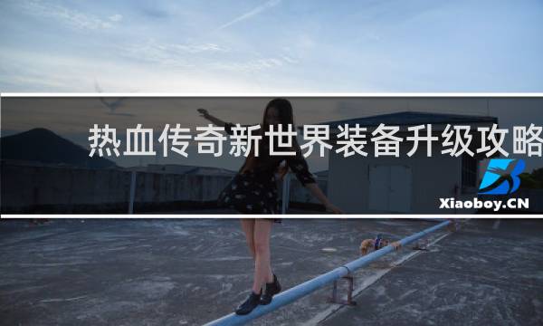 热血传奇新世界装备升级攻略