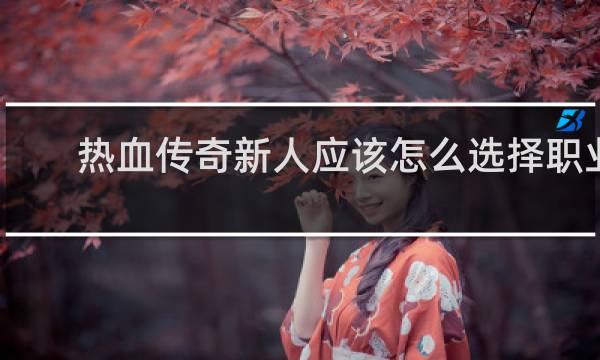 热血传奇新人应该怎么选择职业