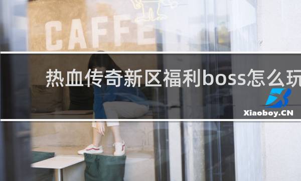 热血传奇新区福利boss怎么玩