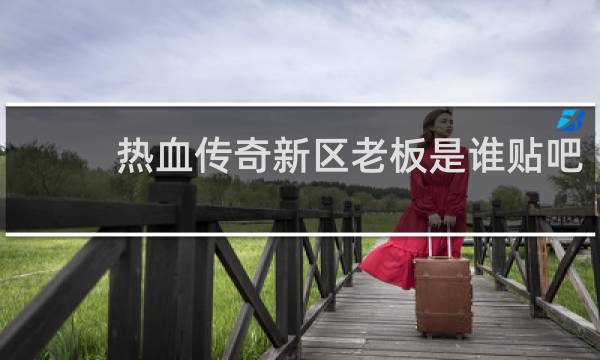 热血传奇新区老板是谁贴吧