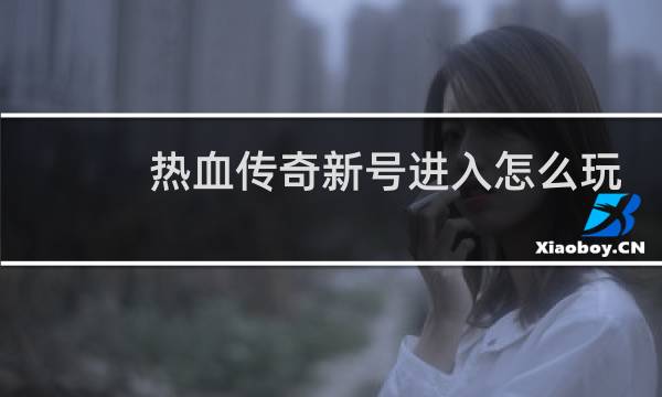 热血传奇新号进入怎么玩