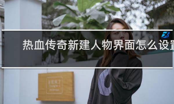 热血传奇新建人物界面怎么设置
