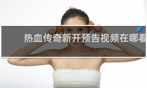 热血传奇新开预告视频在哪看