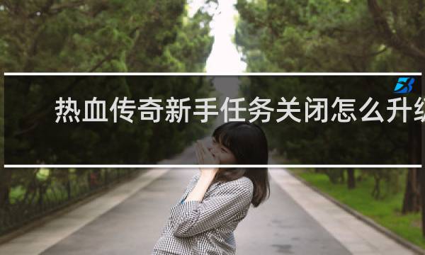 热血传奇新手任务关闭怎么升级