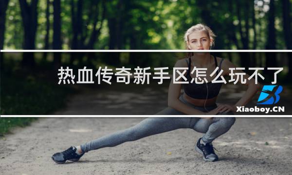 热血传奇新手区怎么玩不了