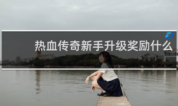 热血传奇新手升级奖励什么