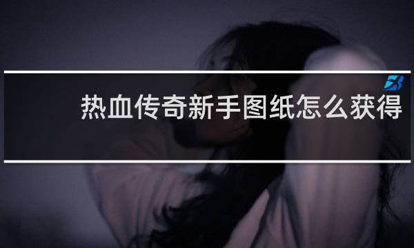 热血传奇新手图纸怎么获得
