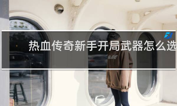热血传奇新手开局武器怎么选