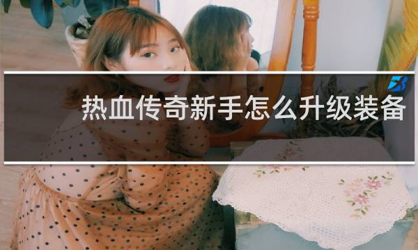 热血传奇新手怎么升级装备