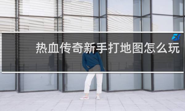 热血传奇新手打地图怎么玩