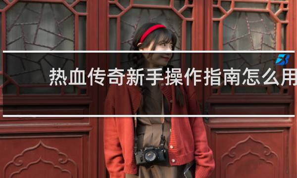 热血传奇新手操作指南怎么用