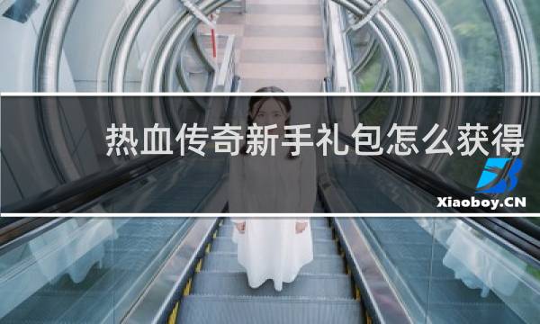 热血传奇新手礼包怎么获得