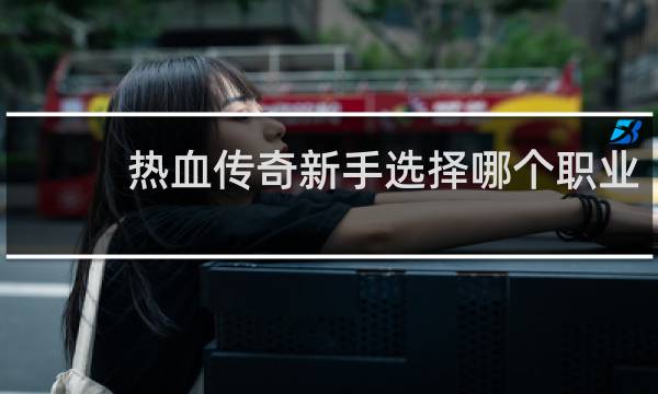 热血传奇新手选择哪个职业