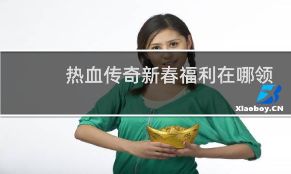 热血传奇新春福利在哪领