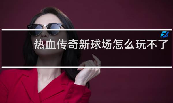 热血传奇新球场怎么玩不了
