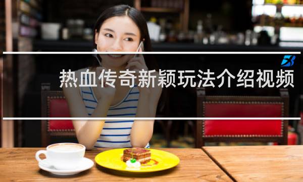 热血传奇新颖玩法介绍视频