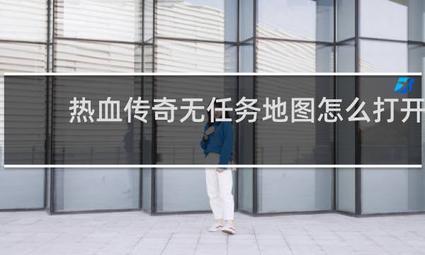 热血传奇无任务地图怎么打开