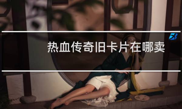 热血传奇旧卡片在哪卖