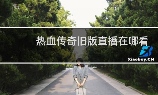 热血传奇旧版直播在哪看