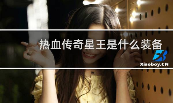 热血传奇星王是什么装备